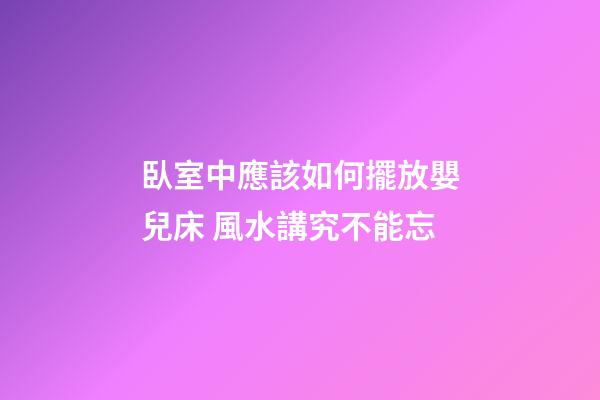 臥室中應該如何擺放嬰兒床 風水講究不能忘